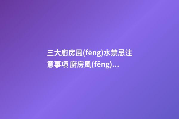 三大廚房風(fēng)水禁忌注意事項 廚房風(fēng)水要注意什么